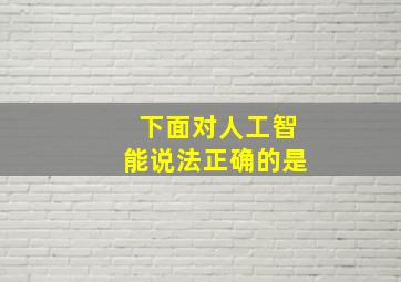 下面对人工智能说法正确的是