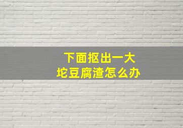 下面抠出一大坨豆腐渣怎么办