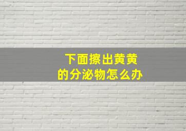 下面擦出黄黄的分泌物怎么办