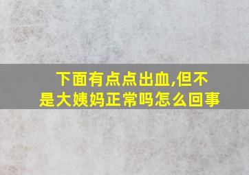 下面有点点出血,但不是大姨妈正常吗怎么回事