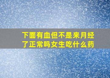 下面有血但不是来月经了正常吗女生吃什么药