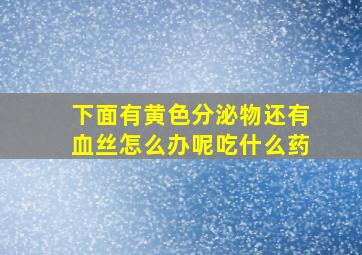 下面有黄色分泌物还有血丝怎么办呢吃什么药