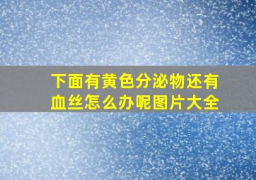 下面有黄色分泌物还有血丝怎么办呢图片大全