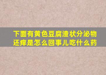 下面有黄色豆腐渣状分泌物还痒是怎么回事儿吃什么药