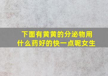 下面有黄黄的分泌物用什么药好的快一点呢女生