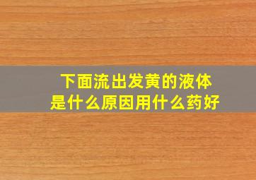 下面流出发黄的液体是什么原因用什么药好