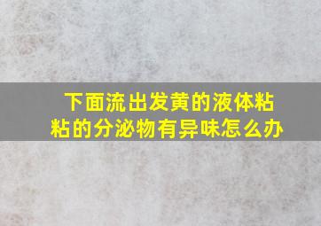 下面流出发黄的液体粘粘的分泌物有异味怎么办