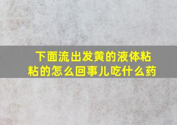 下面流出发黄的液体粘粘的怎么回事儿吃什么药