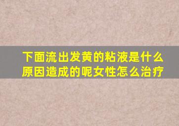 下面流出发黄的粘液是什么原因造成的呢女性怎么治疗