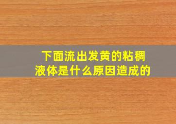 下面流出发黄的粘稠液体是什么原因造成的