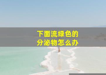 下面流绿色的分泌物怎么办