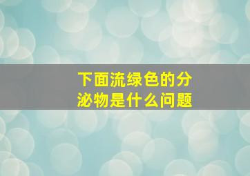 下面流绿色的分泌物是什么问题