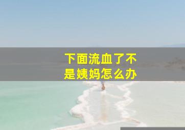 下面流血了不是姨妈怎么办