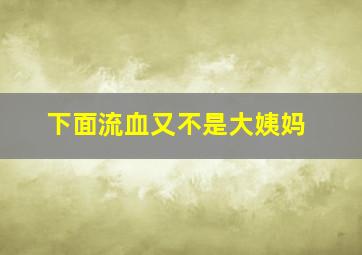 下面流血又不是大姨妈