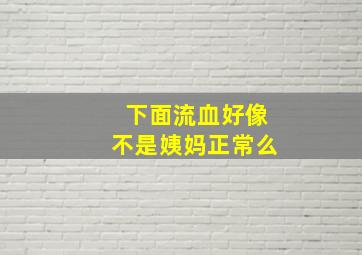 下面流血好像不是姨妈正常么