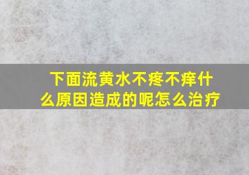 下面流黄水不疼不痒什么原因造成的呢怎么治疗