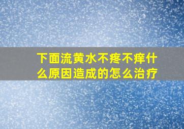 下面流黄水不疼不痒什么原因造成的怎么治疗