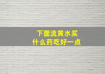 下面流黄水买什么药吃好一点