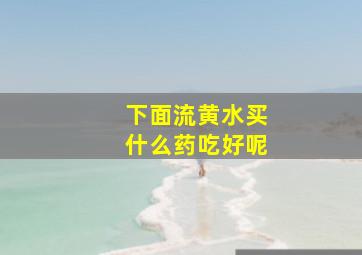 下面流黄水买什么药吃好呢