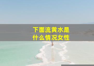 下面流黄水是什么情况女性