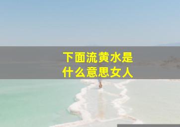 下面流黄水是什么意思女人