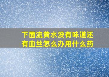 下面流黄水没有味道还有血丝怎么办用什么药