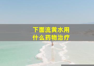 下面流黄水用什么药物治疗