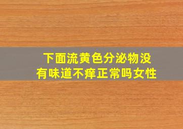 下面流黄色分泌物没有味道不痒正常吗女性