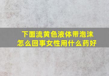 下面流黄色液体带泡沫怎么回事女性用什么药好