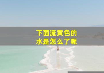 下面流黄色的水是怎么了呢