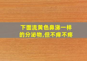 下面流黄色鼻涕一样的分泌物,但不痒不疼