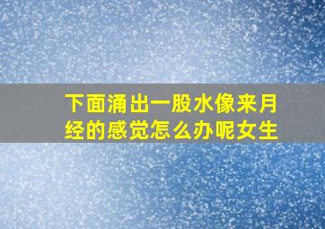 下面涌出一股水像来月经的感觉怎么办呢女生