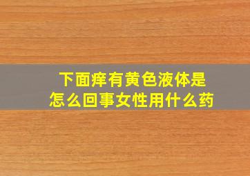 下面痒有黄色液体是怎么回事女性用什么药