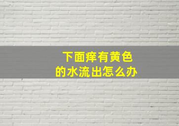 下面痒有黄色的水流出怎么办