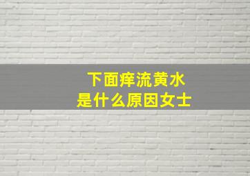 下面痒流黄水是什么原因女士