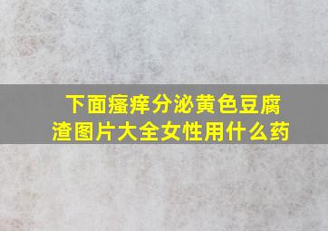 下面瘙痒分泌黄色豆腐渣图片大全女性用什么药