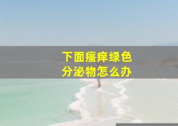 下面瘙痒绿色分泌物怎么办