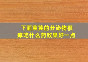 下面黄黄的分泌物很痒吃什么药效果好一点