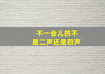 不一会儿的不是二声还是四声