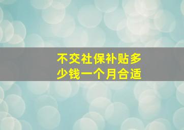 不交社保补贴多少钱一个月合适