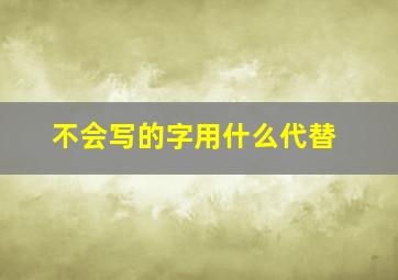 不会写的字用什么代替