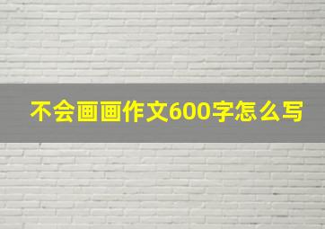 不会画画作文600字怎么写