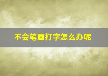 不会笔画打字怎么办呢