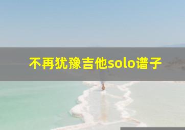 不再犹豫吉他solo谱子