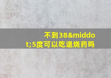 不到38·5度可以吃退烧药吗