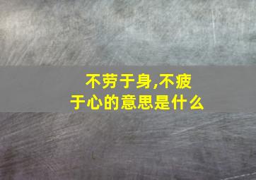 不劳于身,不疲于心的意思是什么