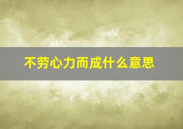 不劳心力而成什么意思