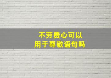 不劳费心可以用于尊敬语句吗