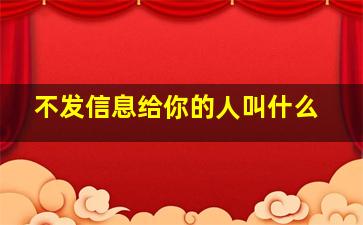 不发信息给你的人叫什么