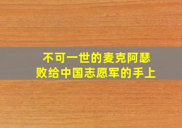 不可一世的麦克阿瑟败给中国志愿军的手上